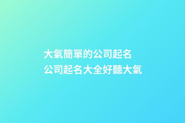 大氣簡單的公司起名 公司起名大全好聽大氣-第1張-公司起名-玄機(jī)派